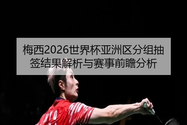 梅西2026世界杯亚洲区分组抽签结果解析与赛事前瞻分析