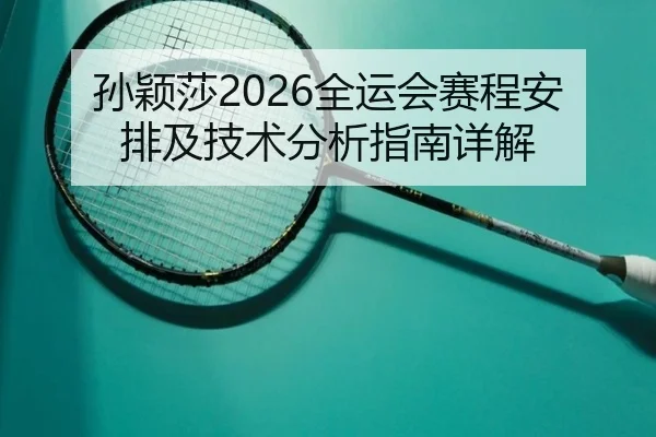 孙颖莎2026全运会赛程安排及技术分析指南详解